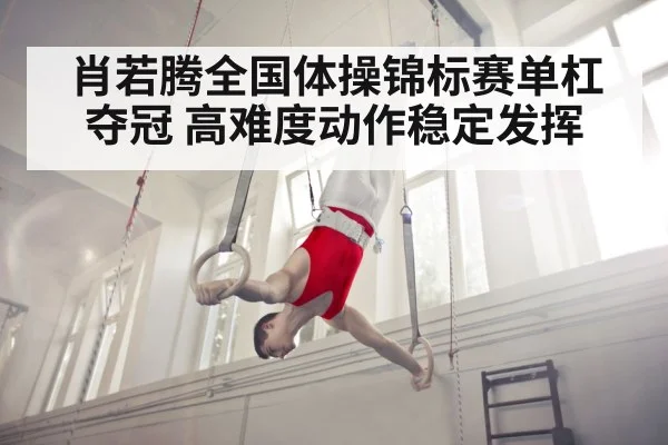 肖若腾全国体操锦标赛单杠夺冠 高难度动作稳定发挥
