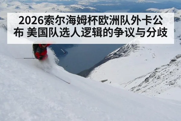 2026索尔海姆杯欧洲队外卡公布 美国队选人逻辑的争议与分歧