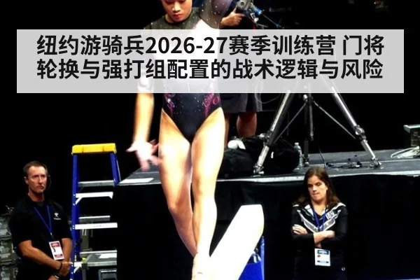 纽约游骑兵2026-27赛季训练营 门将轮换与强打组配置的战术逻辑与风险