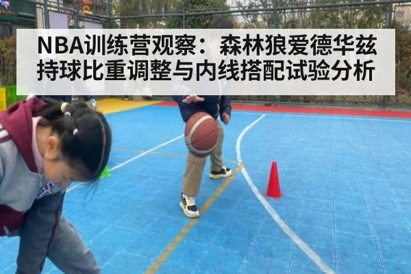 NBA训练营观察：森林狼爱德华兹持球比重调整与内线搭配试验分析