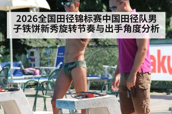 2026全国田径锦标赛中国田径队男子铁饼新秀旋转节奏与出手角度分析
