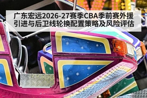 广东宏远2026-27赛季CBA季前赛外援引进与后卫线轮换配置策略及风险评估