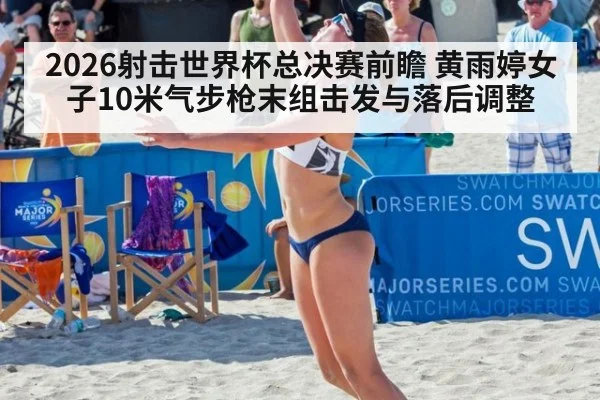 2026射击世界杯总决赛前瞻 黄雨婷女子10米气步枪末组击发与落后调整